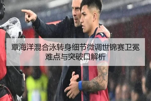 覃海洋混合泳转身细节微调世锦赛卫冕难点与突破口解析